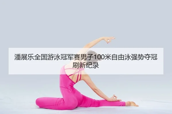 潘展乐全国游泳冠军赛男子100米自由泳强势夺冠刷新纪录